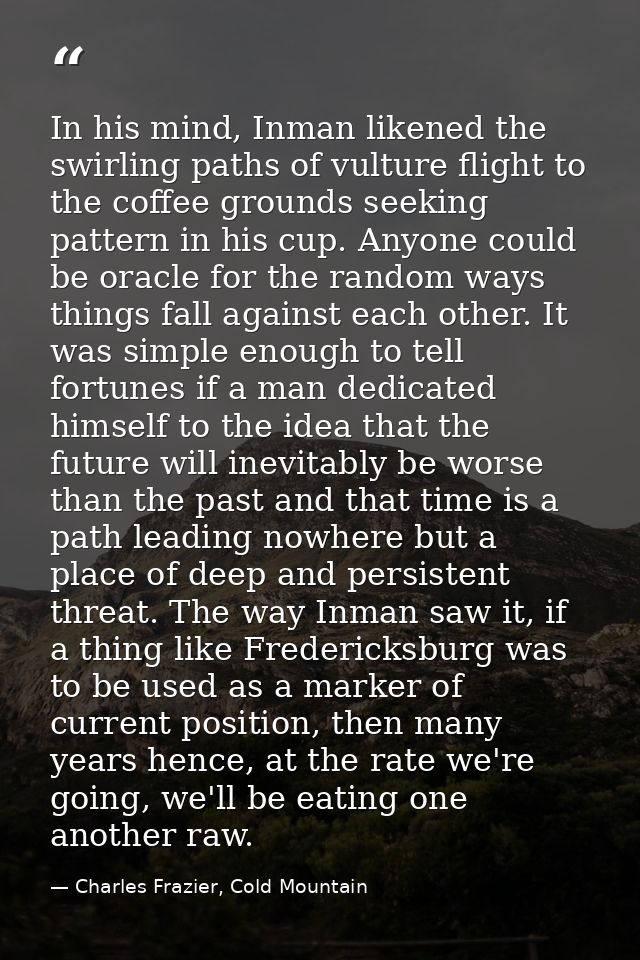In his mind, Inman likened the swirling paths of vulture flight to the coffee grounds seeking pattern in his cup. Anyone — Charles Frazier, Cold Mountain