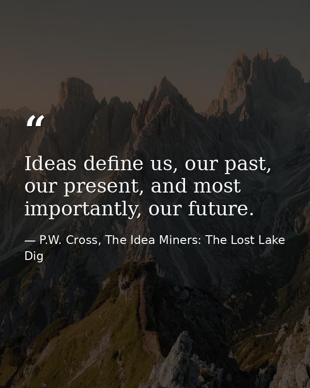 Ideas define us, our past, our present, and most importantly, our future. — P.W. Cross, The Idea Miners: The Lost Lake Dig