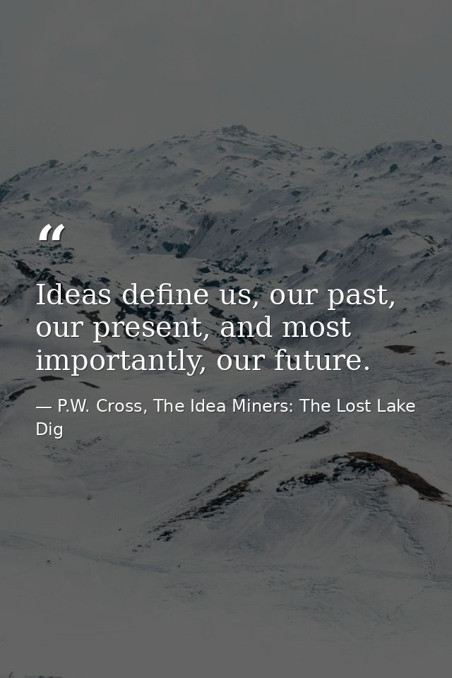 Ideas define us, our past, our present, and most importantly, our future. — P.W. Cross, The Idea Miners: The Lost Lake Dig