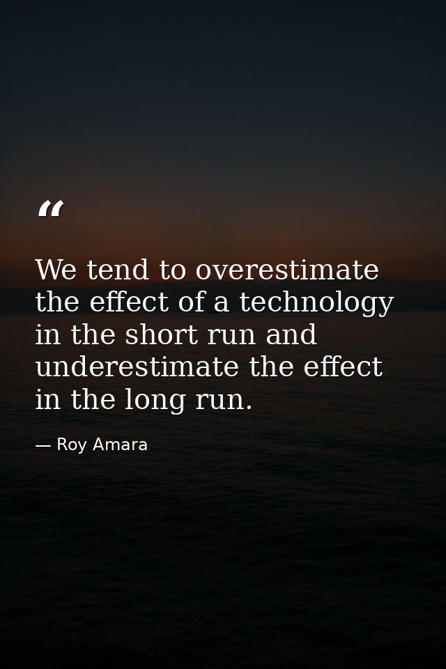 We tend to overestimate the effect of a technology in the short run and underestimate the effect in the long run. — Roy Amara