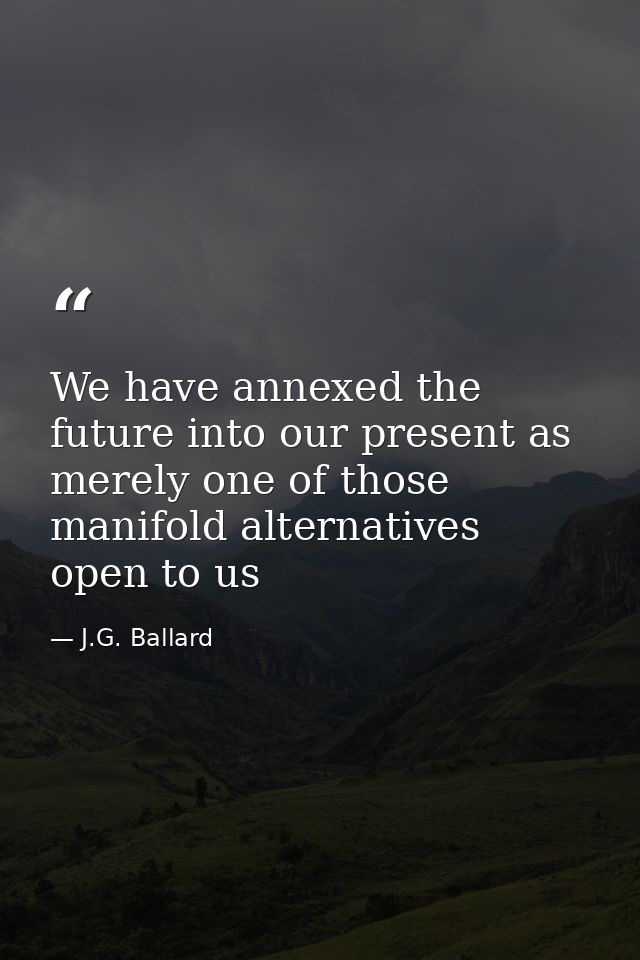 We have annexed the future into our present as merely one of those manifold alternatives open to us — J.G. Ballard