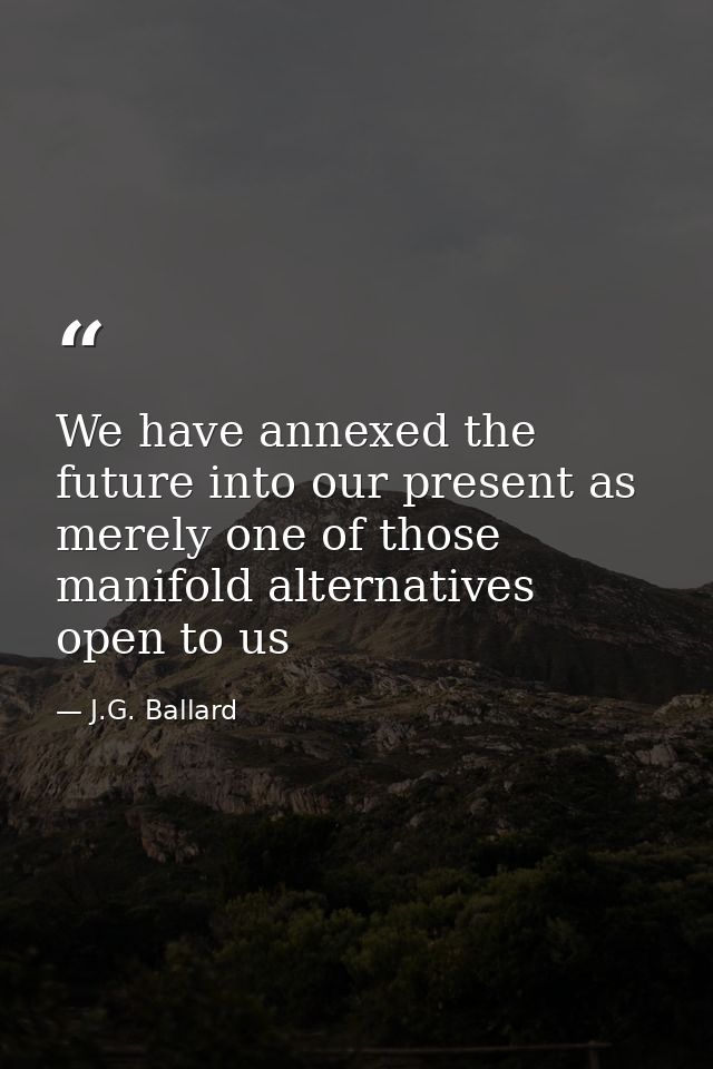 We have annexed the future into our present as merely one of those manifold alternatives open to us — J.G. Ballard