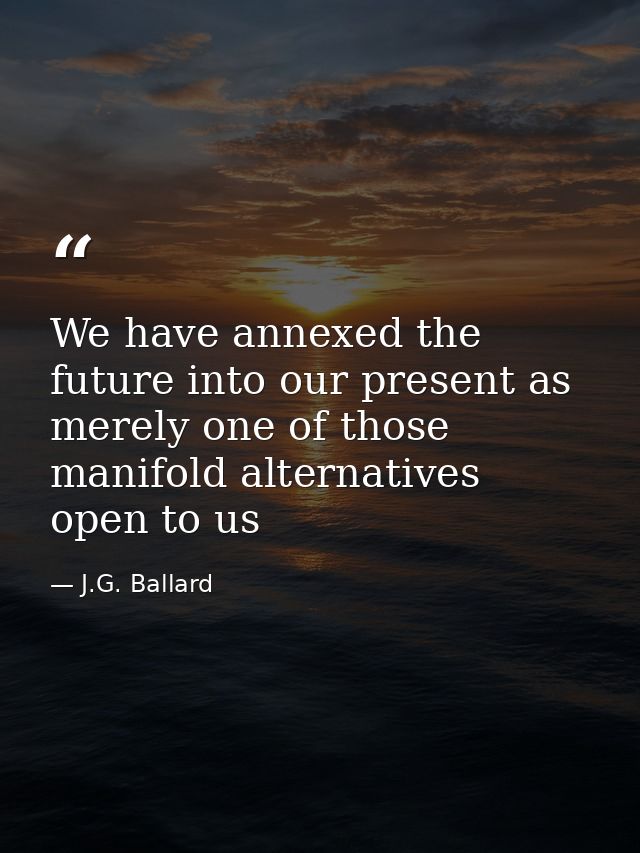 We have annexed the future into our present as merely one of those manifold alternatives open to us — J.G. Ballard