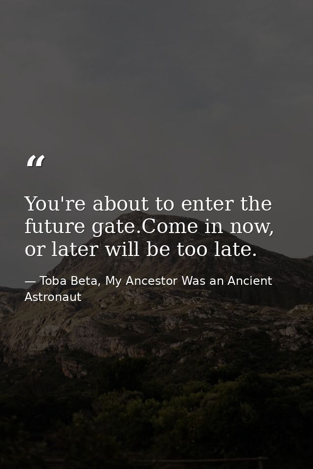 You're about to enter the future gate.Come in now, or later will be too late. — Toba Beta, My Ancestor Was an Ancient Astronaut