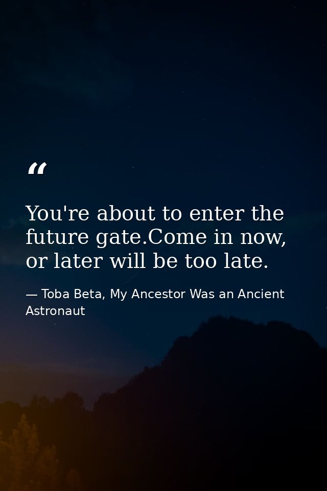 You're about to enter the future gate.Come in now, or later will be too late. — Toba Beta, My Ancestor Was an Ancient Astronaut
