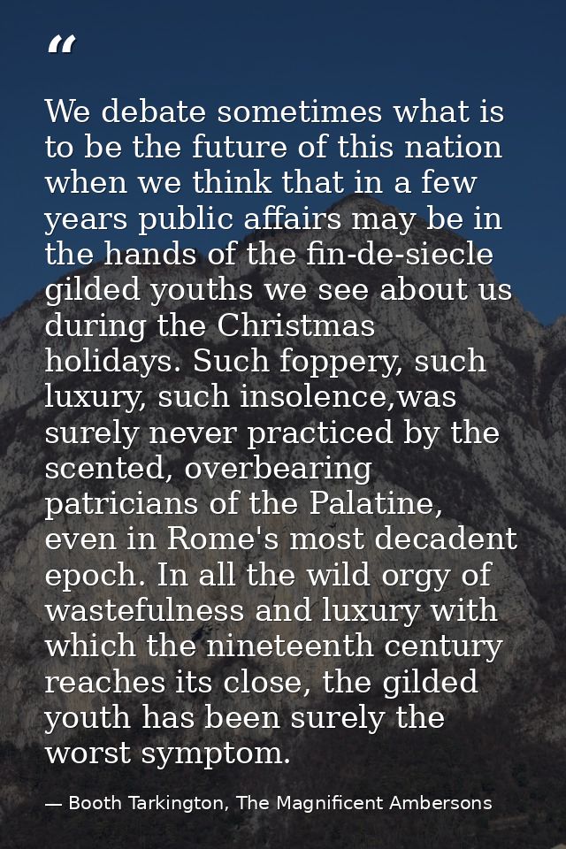 We debate sometimes what is to be the future of this nation when we think that in a few years public affairs may be in t — Booth Tarkington, The Magnificent Ambersons