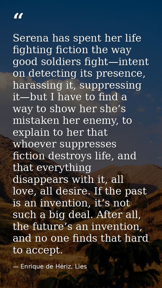 Serena has spent her life fighting fiction the way good soldiers fight—intent on detecting its presence, harassing it, s — Enrique de Hériz, Lies