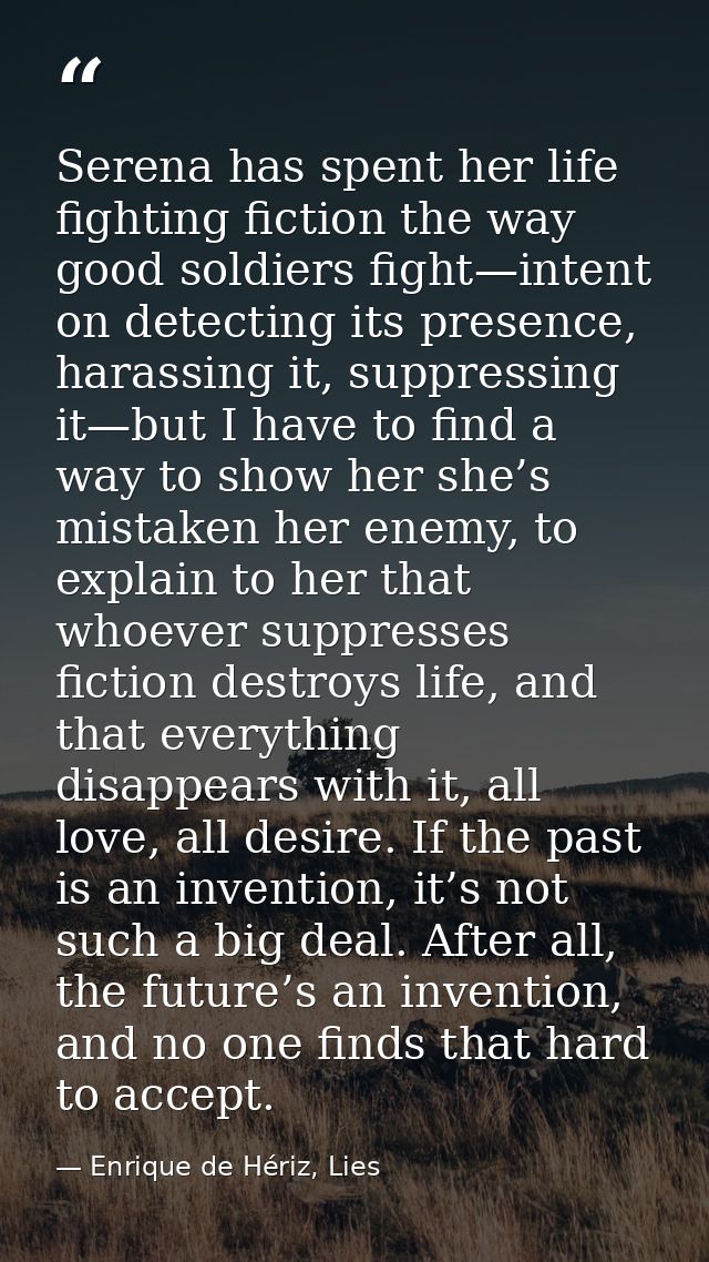 Serena has spent her life fighting fiction the way good soldiers fight—intent on detecting its presence, harassing it, s — Enrique de Hériz, Lies