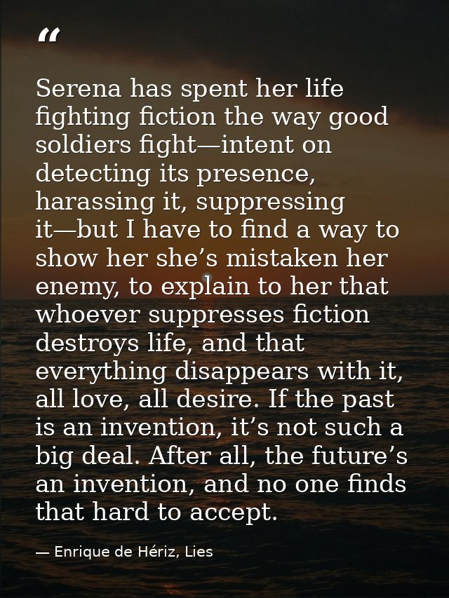 Serena has spent her life fighting fiction the way good soldiers fight—intent on detecting its presence, harassing it, s — Enrique de Hériz, Lies