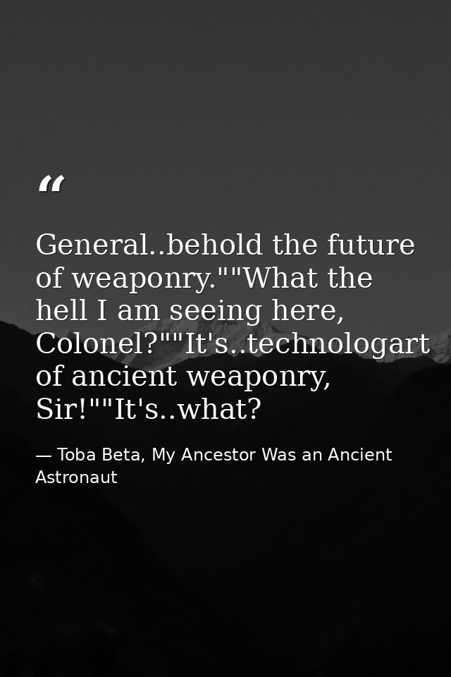 General..behold the future of weaponry.""What the hell I am seeing here, Colonel?""It's..technologart of ancient weaponr — Toba Beta, My Ancestor Was an Ancient Astronaut