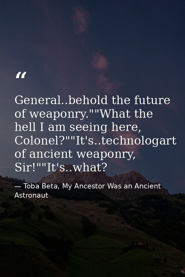 General..behold the future of weaponry.""What the hell I am seeing here, Colonel?""It's..technologart of ancient weaponr — Toba Beta, My Ancestor Was an Ancient Astronaut
