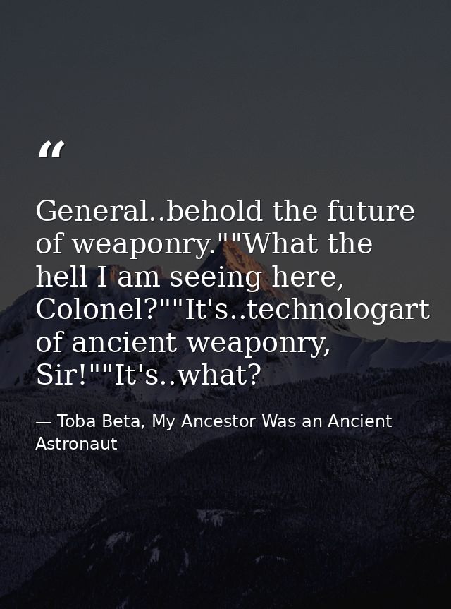 General..behold the future of weaponry.""What the hell I am seeing here, Colonel?""It's..technologart of ancient weaponr — Toba Beta, My Ancestor Was an Ancient Astronaut