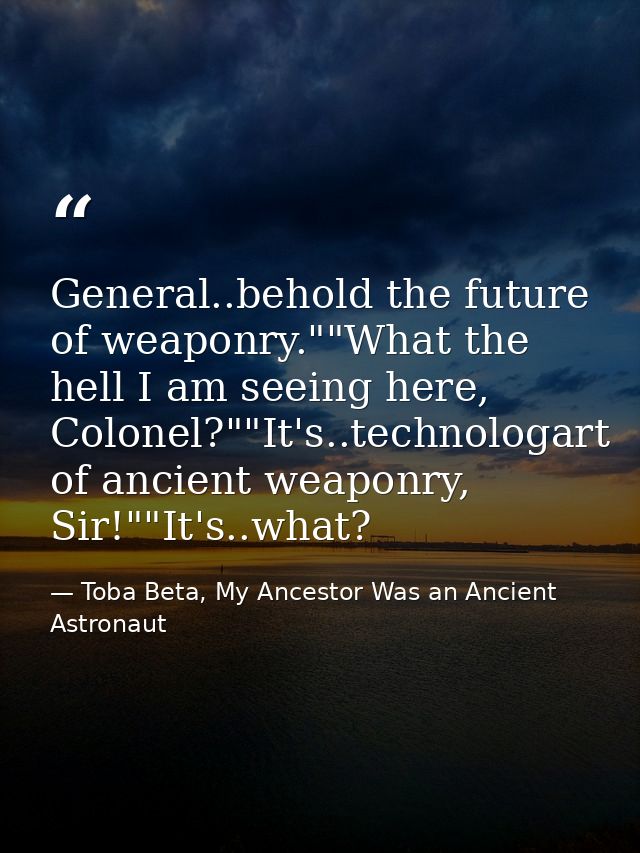 General..behold the future of weaponry.""What the hell I am seeing here, Colonel?""It's..technologart of ancient weaponr — Toba Beta, My Ancestor Was an Ancient Astronaut