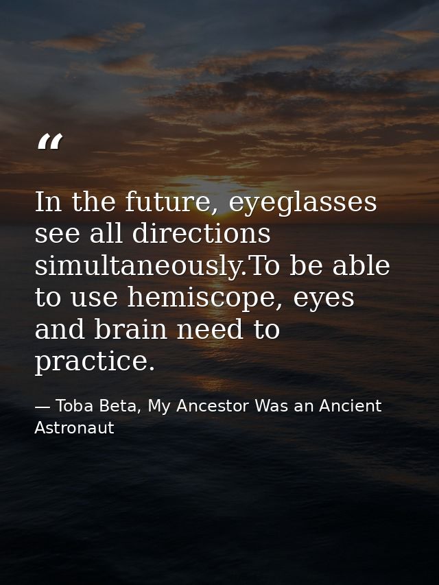 In the future, eyeglasses see all directions simultaneously.To be able to use hemiscope, eyes and brain need to practice — Toba Beta, My Ancestor Was an Ancient Astronaut