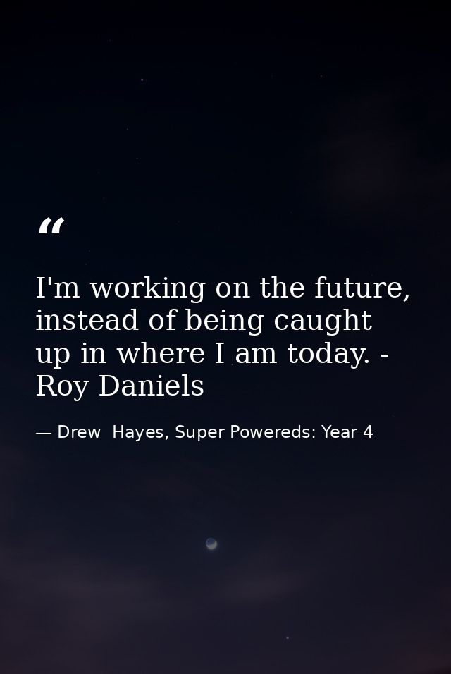I'm working on the future, instead of being caught up in where I am today. - Roy Daniels — Drew  Hayes, Super Powereds: Year 4