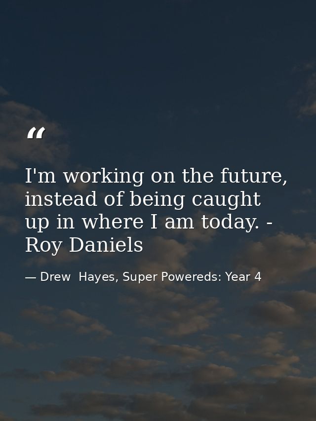 I'm working on the future, instead of being caught up in where I am today. - Roy Daniels — Drew  Hayes, Super Powereds: Year 4