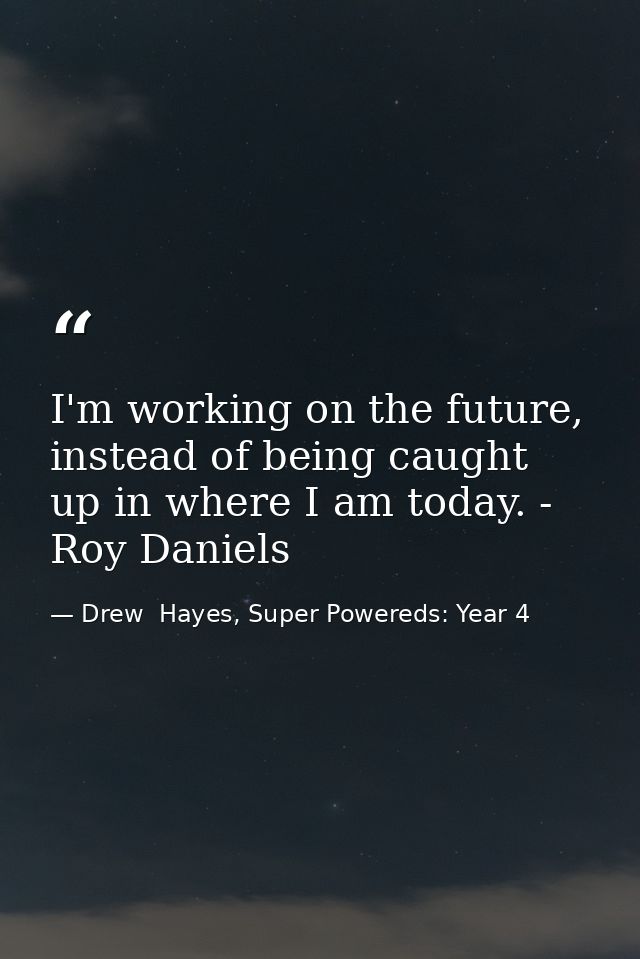 I'm working on the future, instead of being caught up in where I am today. - Roy Daniels — Drew  Hayes, Super Powereds: Year 4