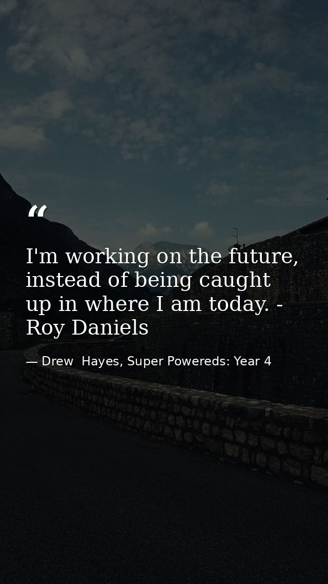 I'm working on the future, instead of being caught up in where I am today. - Roy Daniels — Drew  Hayes, Super Powereds: Year 4