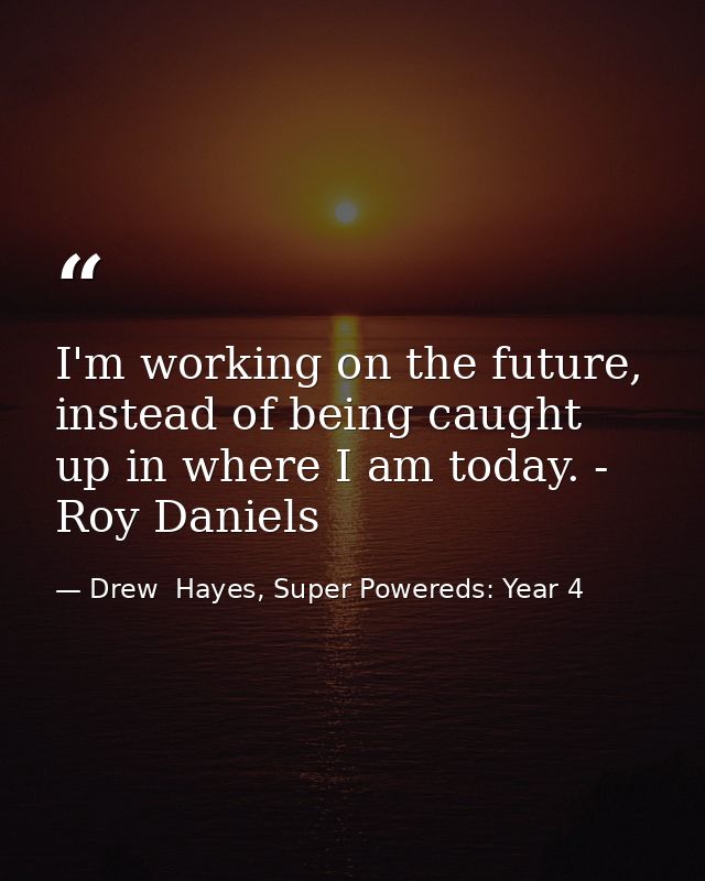 I'm working on the future, instead of being caught up in where I am today. - Roy Daniels — Drew  Hayes, Super Powereds: Year 4