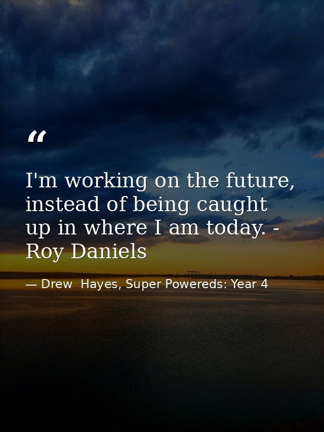 I'm working on the future, instead of being caught up in where I am today. - Roy Daniels — Drew  Hayes, Super Powereds: Year 4