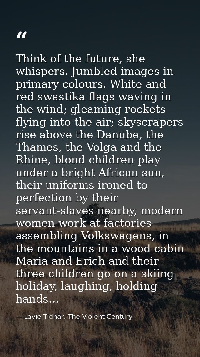 Think of the future, she whispers. Jumbled images in primary colours. White and red swastika flags waving in the wind; g — Lavie Tidhar, The Violent Century