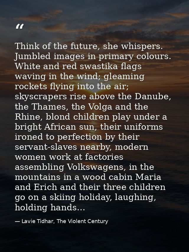 Think of the future, she whispers. Jumbled images in primary colours. White and red swastika flags waving in the wind; g — Lavie Tidhar, The Violent Century