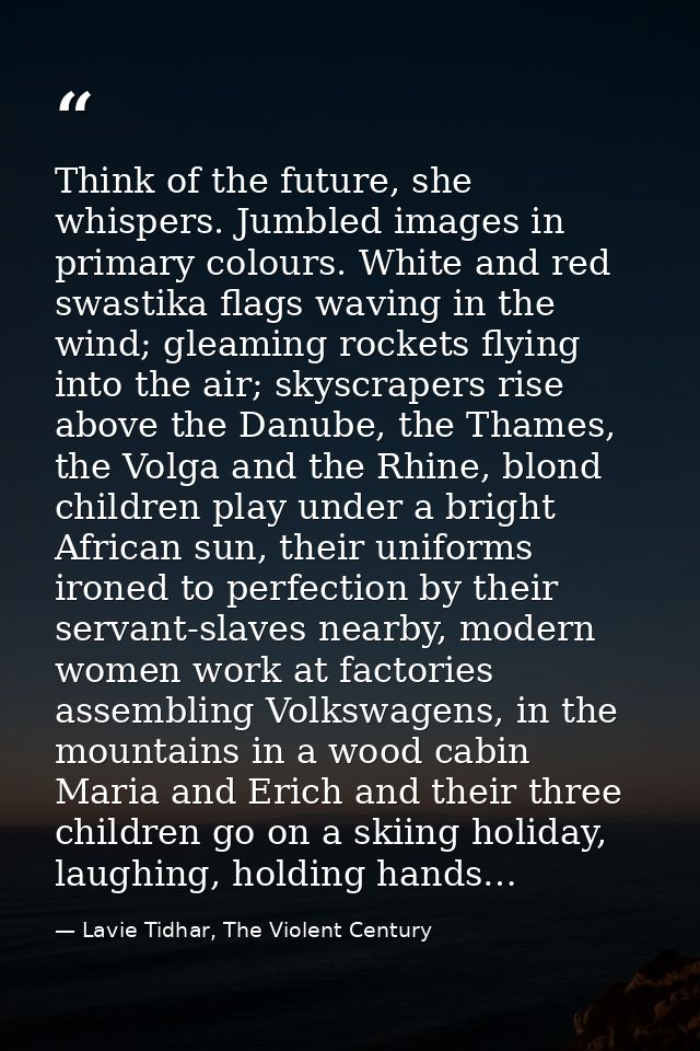 Think of the future, she whispers. Jumbled images in primary colours. White and red swastika flags waving in the wind; g — Lavie Tidhar, The Violent Century