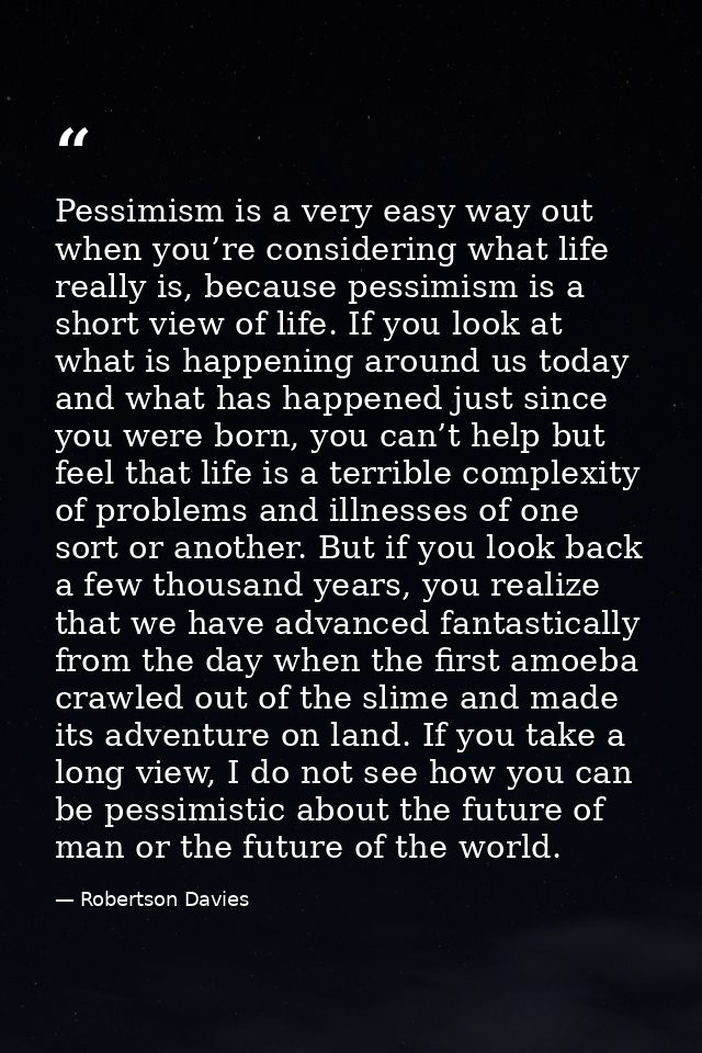 Pessimism is a very easy way out when you’re considering what life really is, because pessimism is a short view of life. — Robertson Davies