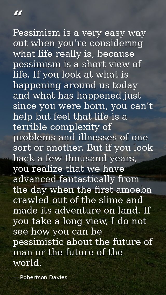 Pessimism is a very easy way out when you’re considering what life really is, because pessimism is a short view of life. — Robertson Davies
