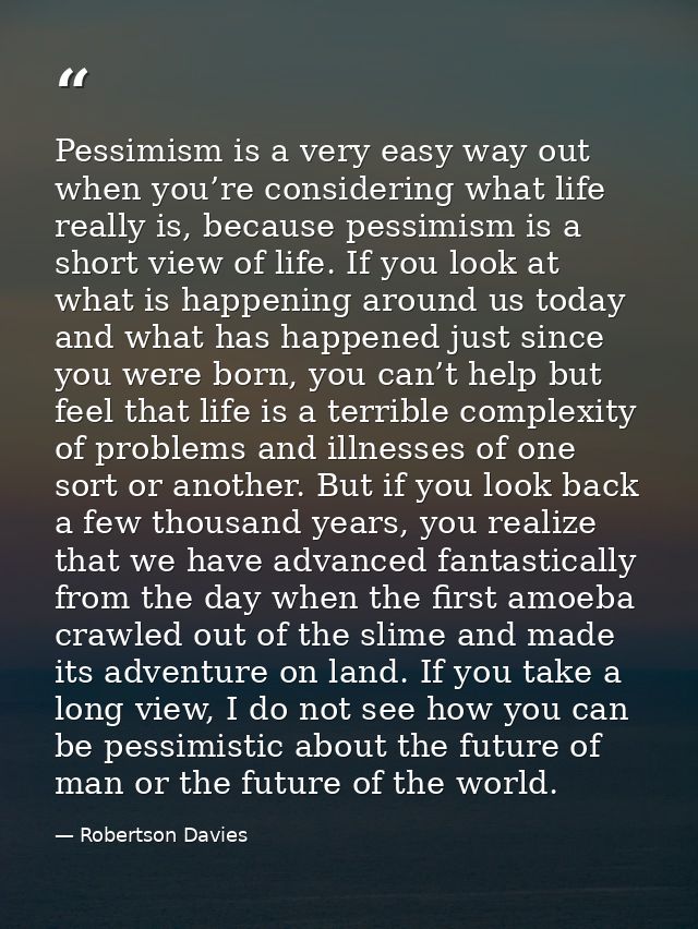 Pessimism is a very easy way out when you’re considering what life really is, because pessimism is a short view of life. — Robertson Davies