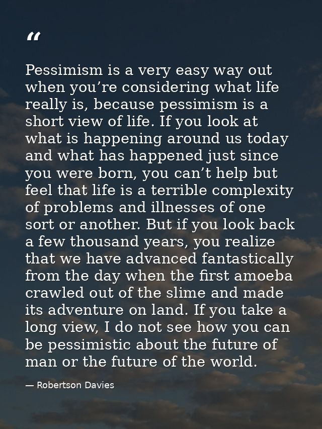 Pessimism is a very easy way out when you’re considering what life really is, because pessimism is a short view of life. — Robertson Davies