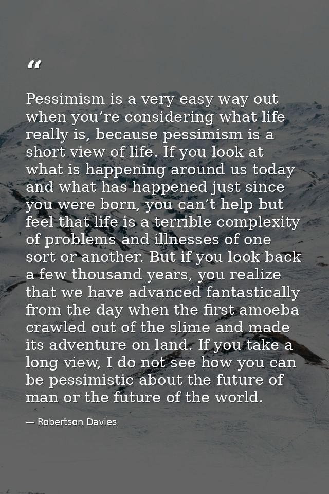 Pessimism is a very easy way out when you’re considering what life really is, because pessimism is a short view of life. — Robertson Davies