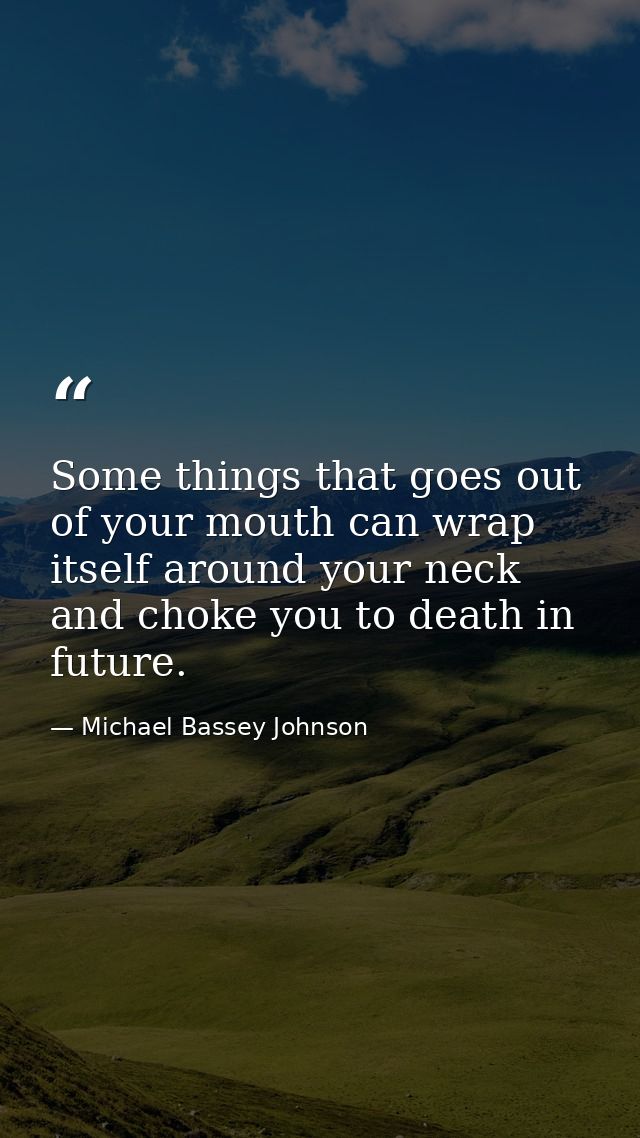 Some things that goes out of your mouth can wrap itself around your neck and choke you to death in future. — Michael Bassey Johnson