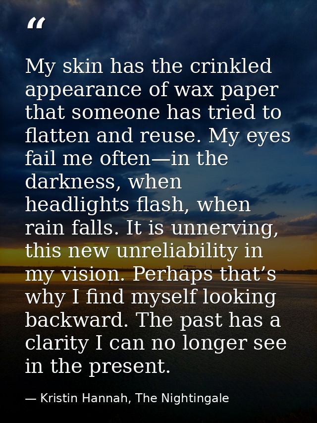 My skin has the crinkled appearance of wax paper that someone has tried to flatten and reuse. My eyes fail me often—in t — Kristin Hannah, The Nightingale