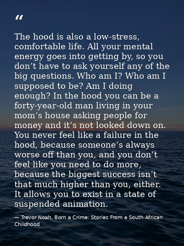 The hood is also a low-stress, comfortable life. All your mental energy goes into getting by, so you don’t have to ask y — Trevor Noah, Born a Crime: Stories From a South African Childhood