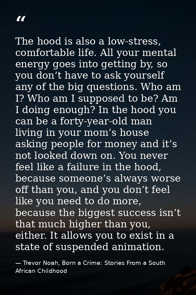 The hood is also a low-stress, comfortable life. All your mental energy goes into getting by, so you don’t have to ask y — Trevor Noah, Born a Crime: Stories From a South African Childhood