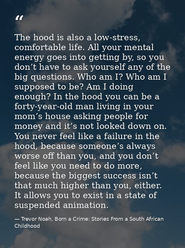 The hood is also a low-stress, comfortable life. All your mental energy goes into getting by, so you don’t have to ask y — Trevor Noah, Born a Crime: Stories From a South African Childhood