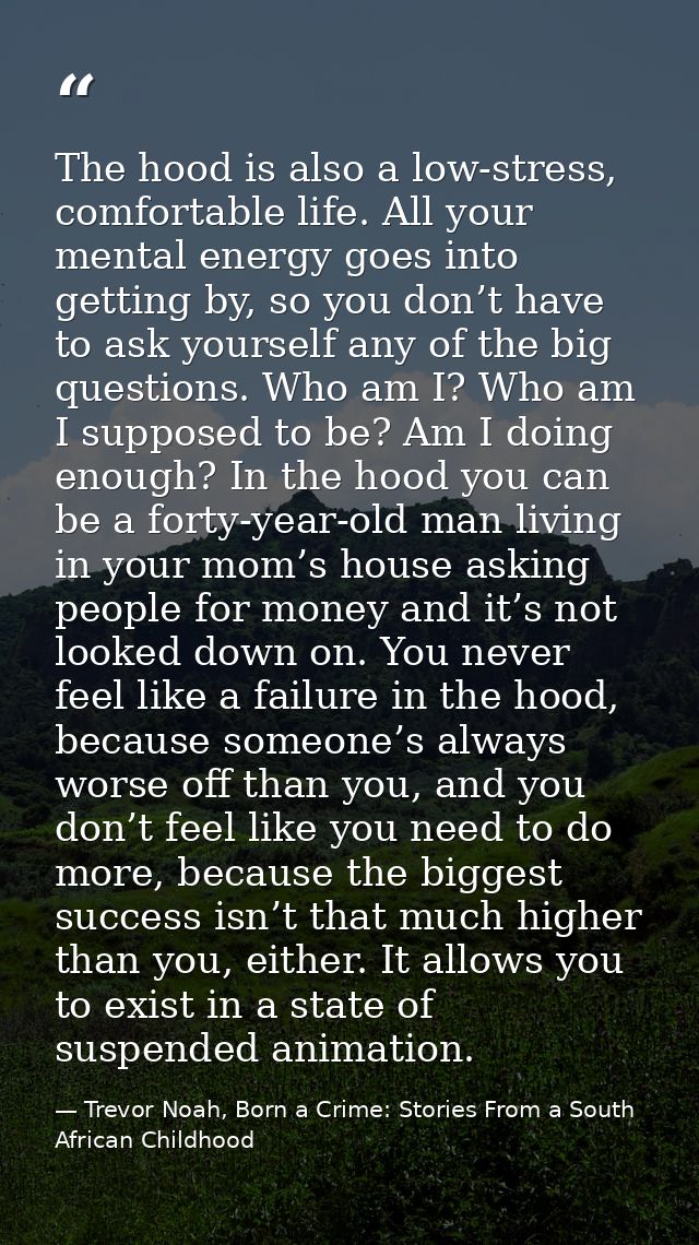 The hood is also a low-stress, comfortable life. All your mental energy goes into getting by, so you don’t have to ask y — Trevor Noah, Born a Crime: Stories From a South African Childhood