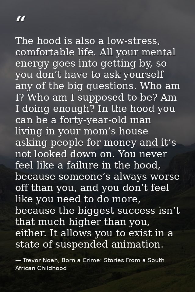 The hood is also a low-stress, comfortable life. All your mental energy goes into getting by, so you don’t have to ask y — Trevor Noah, Born a Crime: Stories From a South African Childhood