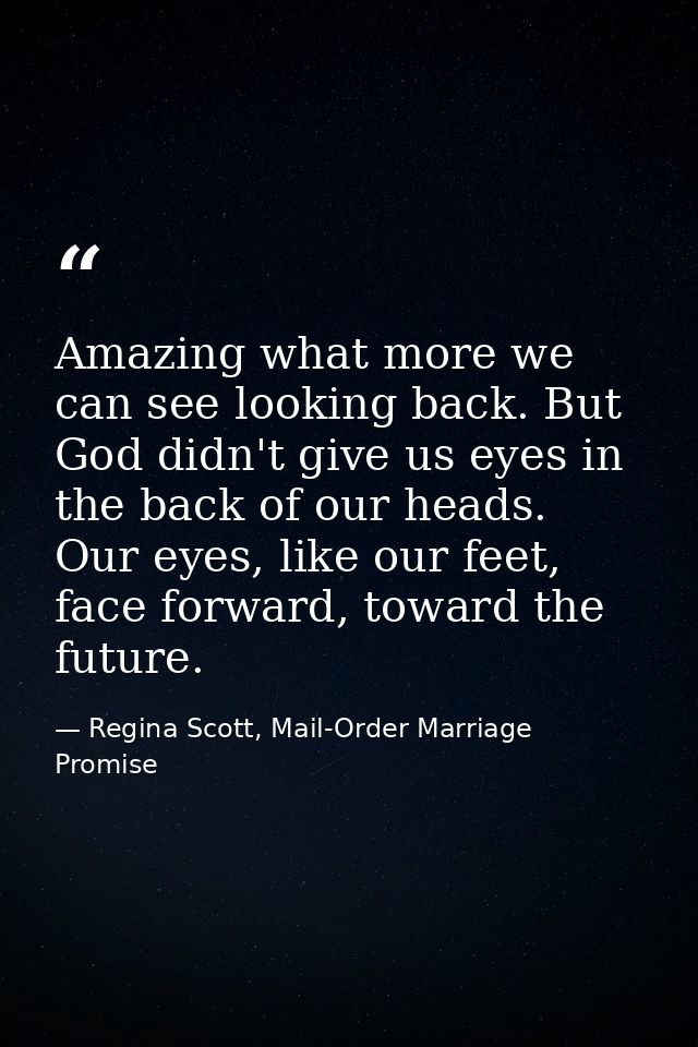 Amazing what more we can see looking back. But God didn't give us eyes in the back of our heads. Our eyes, like our feet — Regina Scott, Mail-Order Marriage Promise