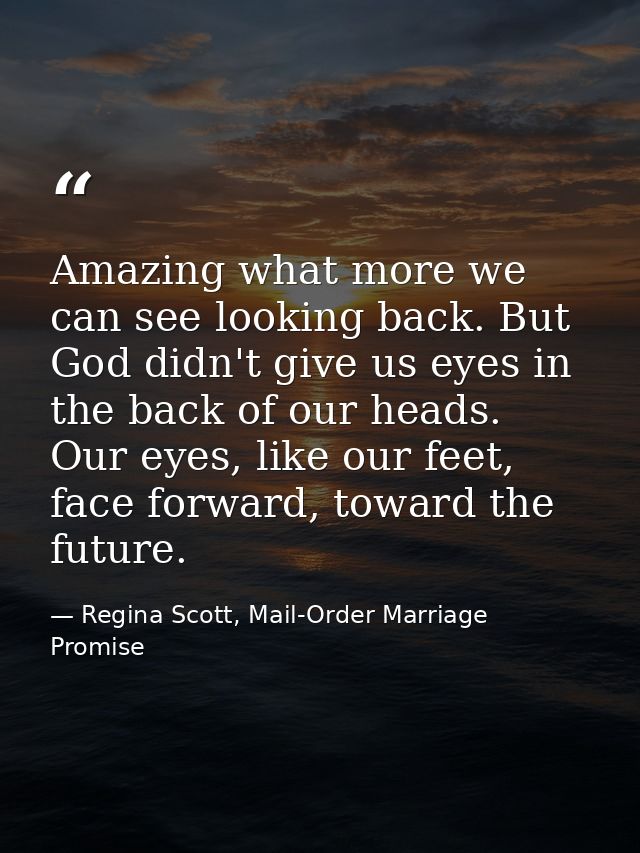 Amazing what more we can see looking back. But God didn't give us eyes in the back of our heads. Our eyes, like our feet — Regina Scott, Mail-Order Marriage Promise