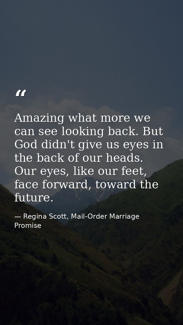 Amazing what more we can see looking back. But God didn't give us eyes in the back of our heads. Our eyes, like our feet — Regina Scott, Mail-Order Marriage Promise