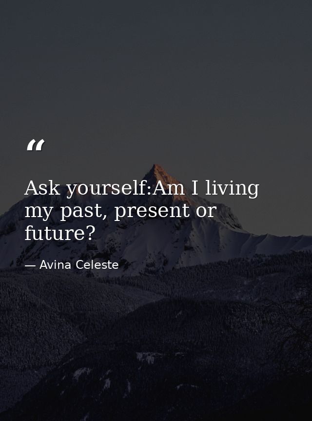 Ask yourself:Am I living my past, present or future? — Avina Celeste