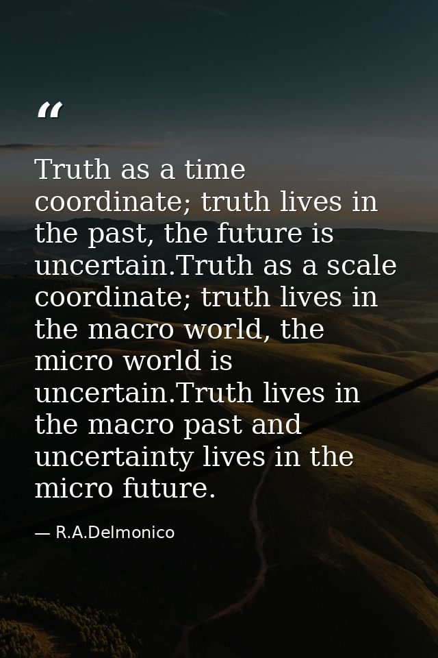 Truth as a time coordinate; truth lives in the past, the future is uncertain.Truth as a scale coordinate; truth lives in — R.A.Delmonico