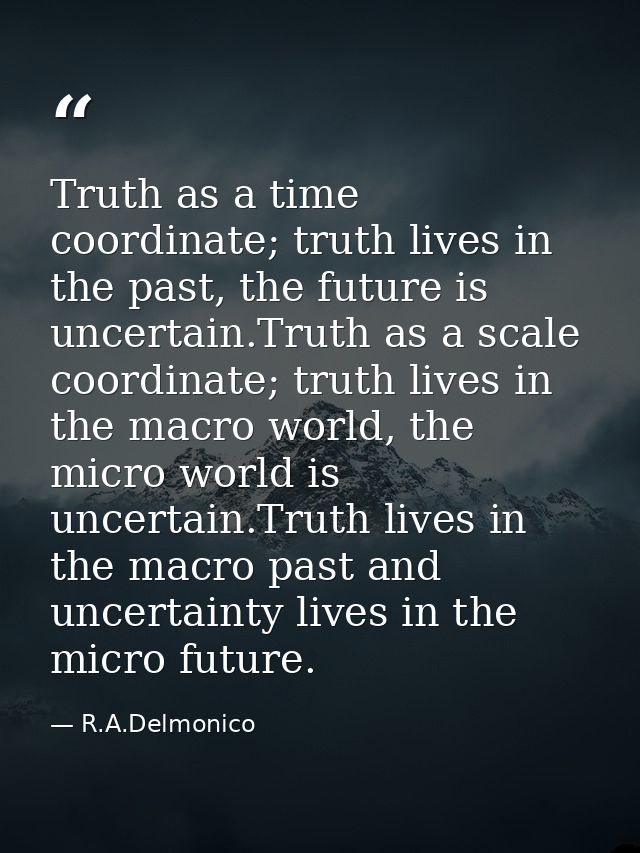 Truth as a time coordinate; truth lives in the past, the future is uncertain.Truth as a scale coordinate; truth lives in — R.A.Delmonico