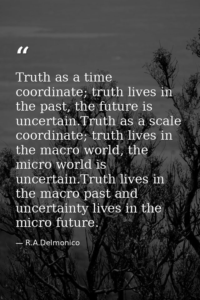 Truth as a time coordinate; truth lives in the past, the future is uncertain.Truth as a scale coordinate; truth lives in — R.A.Delmonico