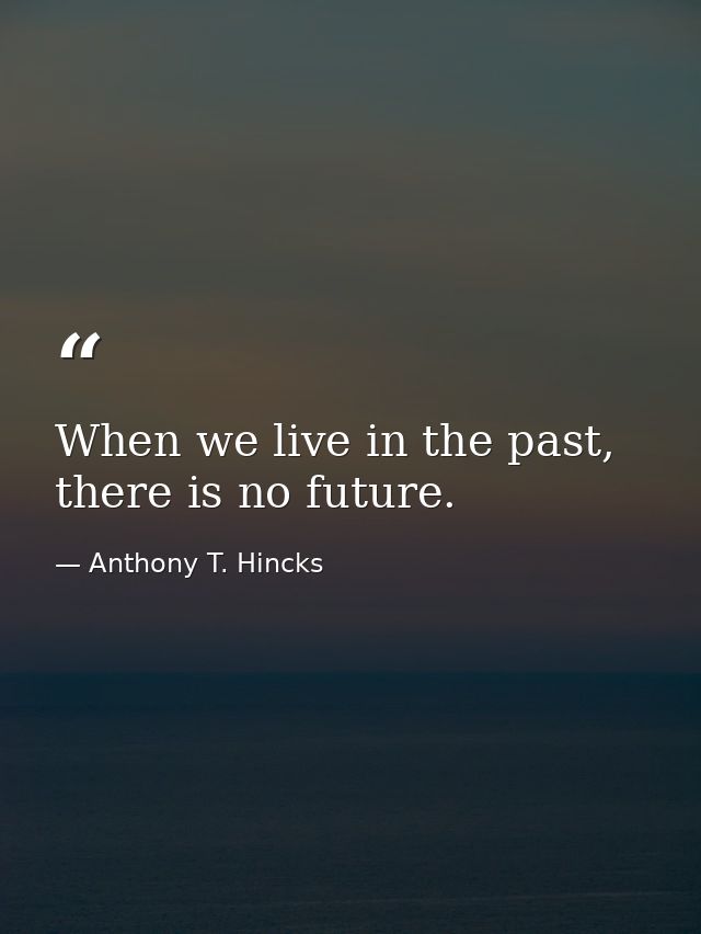 When we live in the past, there is no future. — Anthony T. Hincks