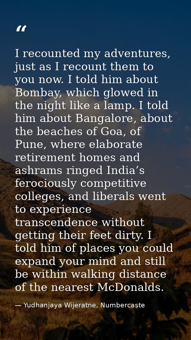 I recounted my adventures, just as I recount them to you now. I told him about Bombay, which glowed in the night like a  — Yudhanjaya Wijeratne, Numbercaste
