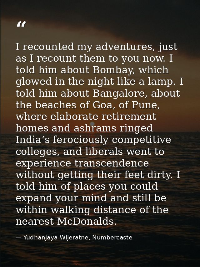 I recounted my adventures, just as I recount them to you now. I told him about Bombay, which glowed in the night like a  — Yudhanjaya Wijeratne, Numbercaste