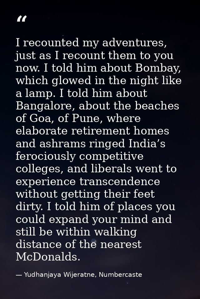 I recounted my adventures, just as I recount them to you now. I told him about Bombay, which glowed in the night like a  — Yudhanjaya Wijeratne, Numbercaste